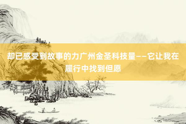 却已感受到故事的力广州金圣科技量——它让我在履行中找到但愿